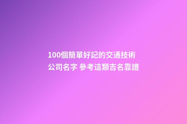 100個簡單好記的交通技術公司名字 參考這類吉名靠譜-第1張-公司起名-玄機派